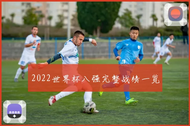 2022世界杯八强完整战绩一览