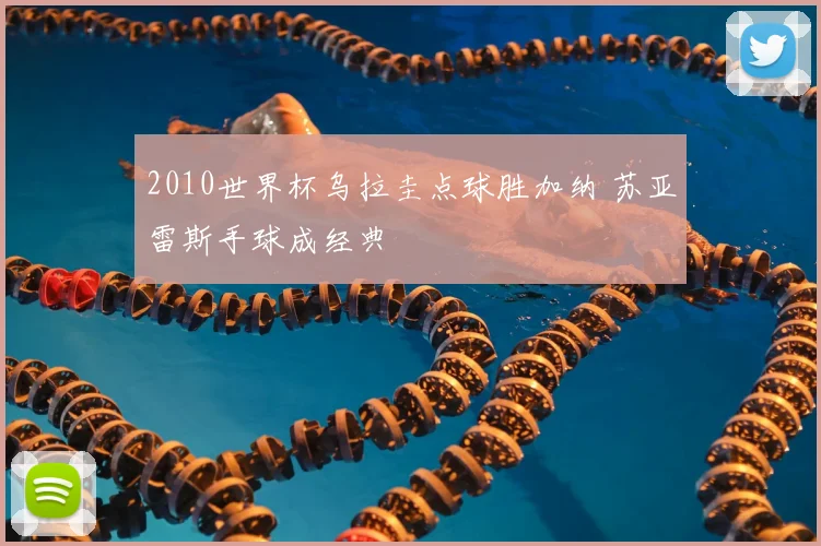 2010世界杯乌拉圭点球胜加纳 苏亚雷斯手球成经典