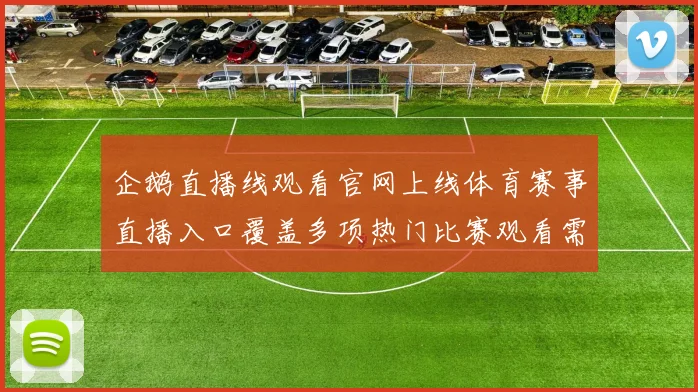 企鹅直播线观看官网上线体育赛事直播入口覆盖多项热门比赛观看需求