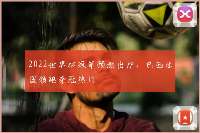 2022世界杯冠军预测出炉，巴西法国领跑夺冠热门