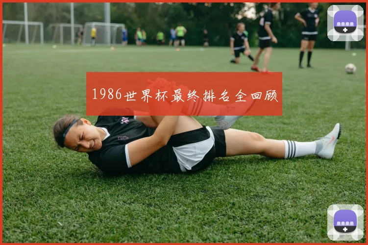 1986世界杯最终排名全回顾