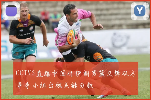 CCTV5直播中国对伊朗男篮交锋双方争夺小组出线关键分数