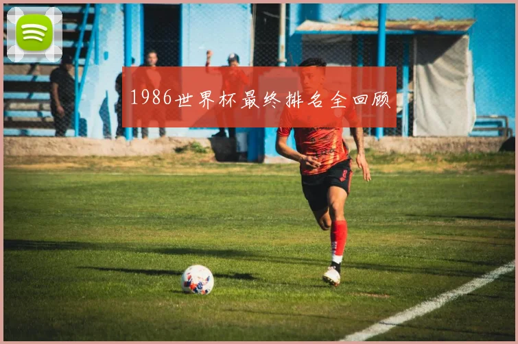 1986世界杯最终排名全回顾