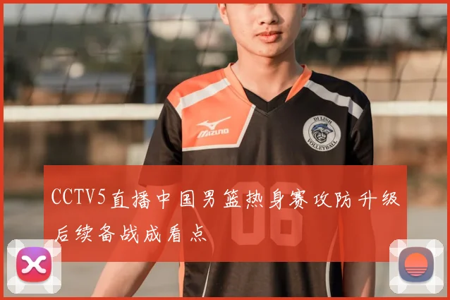 CCTV5直播中国男篮热身赛攻防升级后续备战成看点