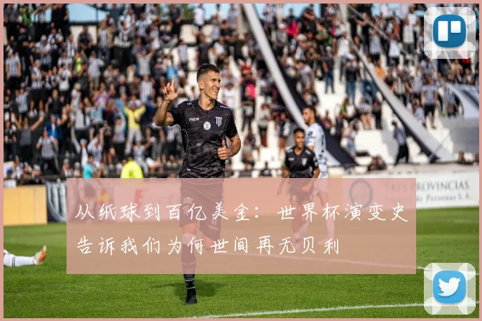 从纸球到百亿美金：世界杯演变史告诉我们为何世间再无贝利
