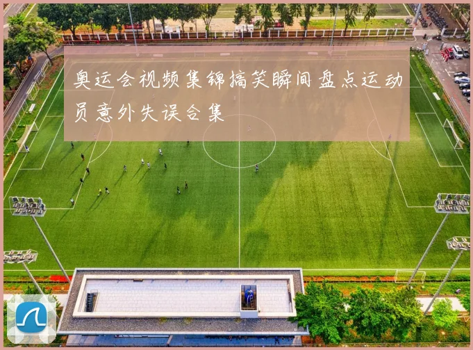 奥运会视频集锦搞笑瞬间盘点运动员意外失误合集