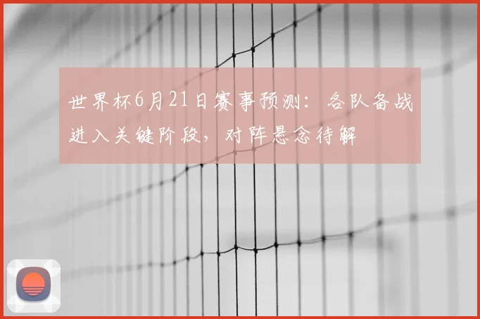 世界杯6月21日赛事预测:各队备战进入关键阶段,对阵悬念待解