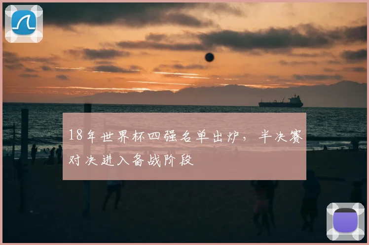 18年世界杯四强名单出炉,半决赛对决进入备战阶段