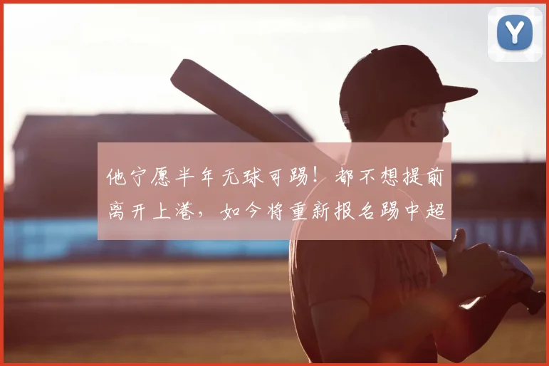 他宁愿半年无球可踢！都不想提前离开上港，如今将重新报名踢中超_1