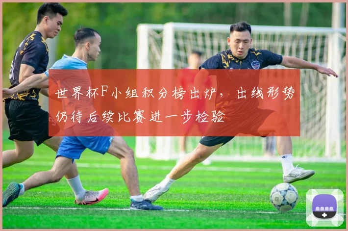 世界杯F小组积分榜出炉,出线形势仍待后续比赛进一步检验