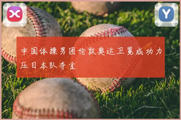 中国体操男团伦敦奥运卫冕成功力压日本队夺金