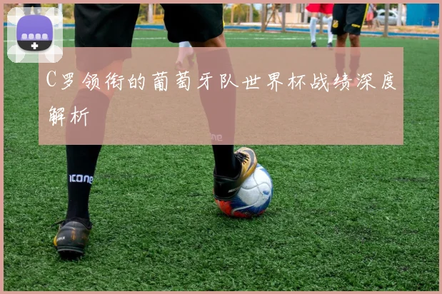 C罗领衔的葡萄牙队世界杯战绩深度解析