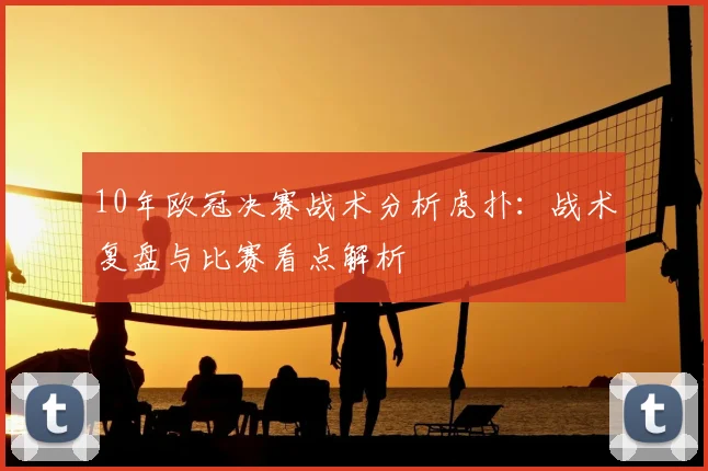 10年欧冠决赛战术分析虎扑:战术复盘与比赛看点解析