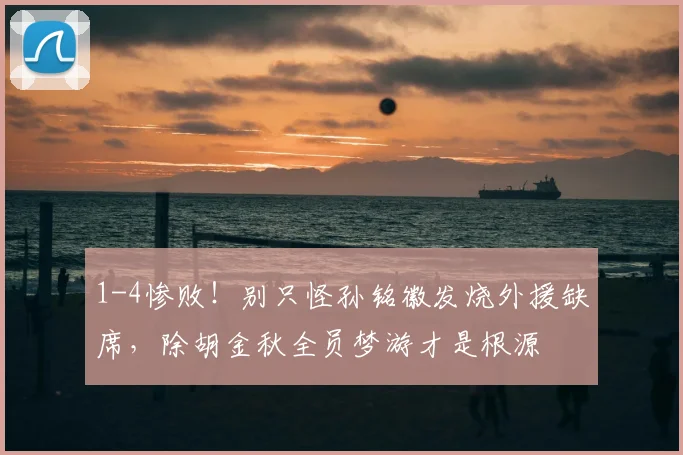 1-4惨败！别只怪孙铭徽发烧外援缺席，除胡金秋全员梦游才是根源