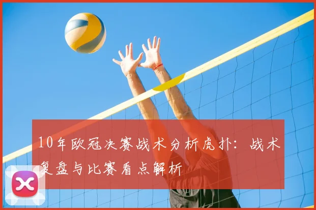 10年欧冠决赛战术分析虎扑：战术复盘与比赛看点解析