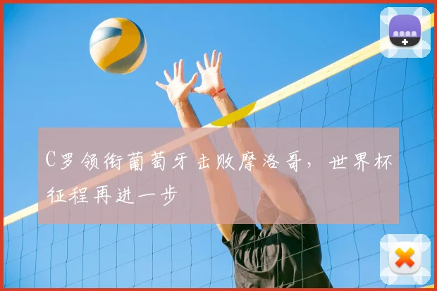 C罗领衔葡萄牙击败摩洛哥,世界杯征程再进一步