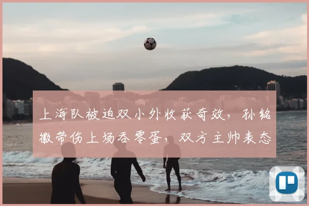 上海队被迫双小外收获奇效,孙铭徽带伤上场吞零蛋,双方主帅表态