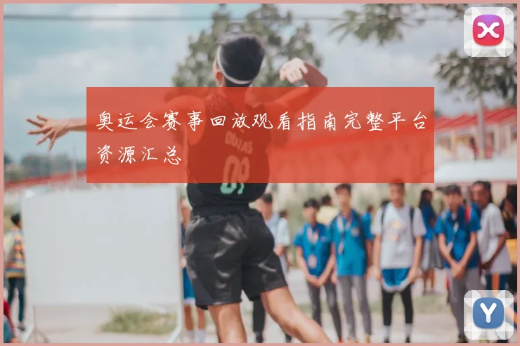 奥运会赛事回放观看指南完整平台资源汇总