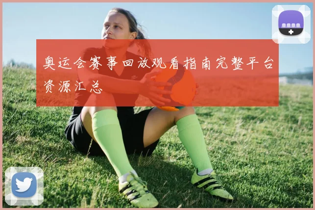 奥运会赛事回放观看指南完整平台资源汇总