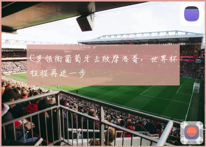 C罗领衔葡萄牙击败摩洛哥,世界杯征程再进一步
