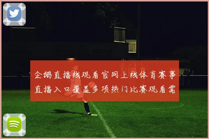 企鹅直播线观看官网上线体育赛事直播入口覆盖多项热门比赛观看需求