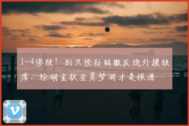 1-4惨败!别只怪孙铭徽发烧外援缺席,除胡金秋全员梦游才是根源