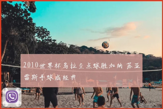 2010世界杯乌拉圭点球胜加纳 苏亚雷斯手球成经典