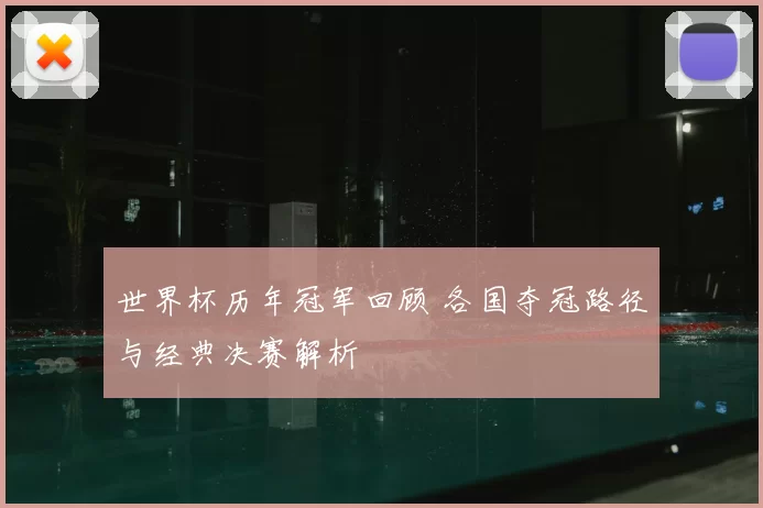 世界杯历年冠军回顾 各国夺冠路径与经典决赛解析
