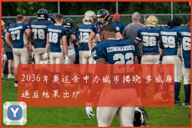 2036年奥运会申办城市揭晓 多城角逐后结果出炉