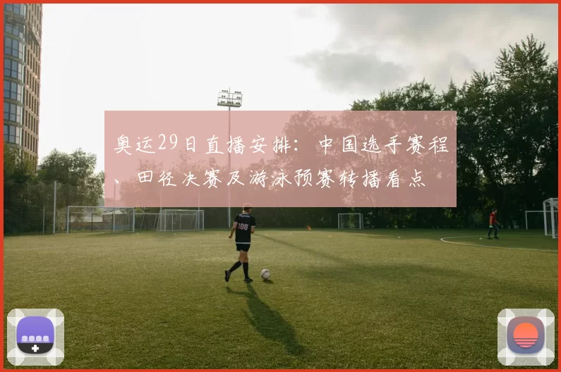 奥运29日直播安排:中国选手赛程、田径决赛及游泳预赛转播看点
