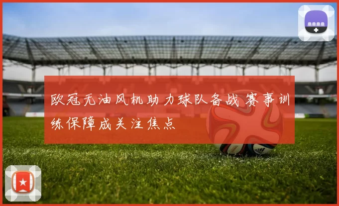 欧冠无油风机助力球队备战 赛事训练保障成关注焦点