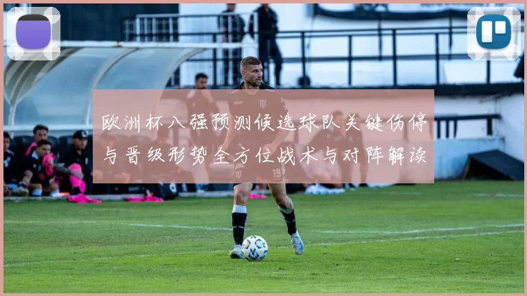 欧洲杯八强预测候选球队关键伤停与晋级形势全方位战术与对阵解读