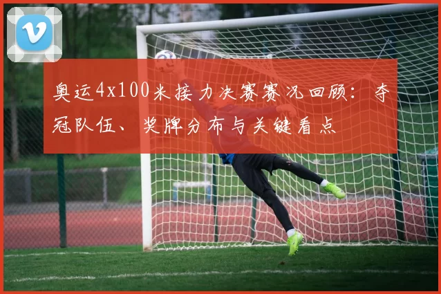 奥运4x100米接力决赛赛况回顾:夺冠队伍、奖牌分布与关键看点