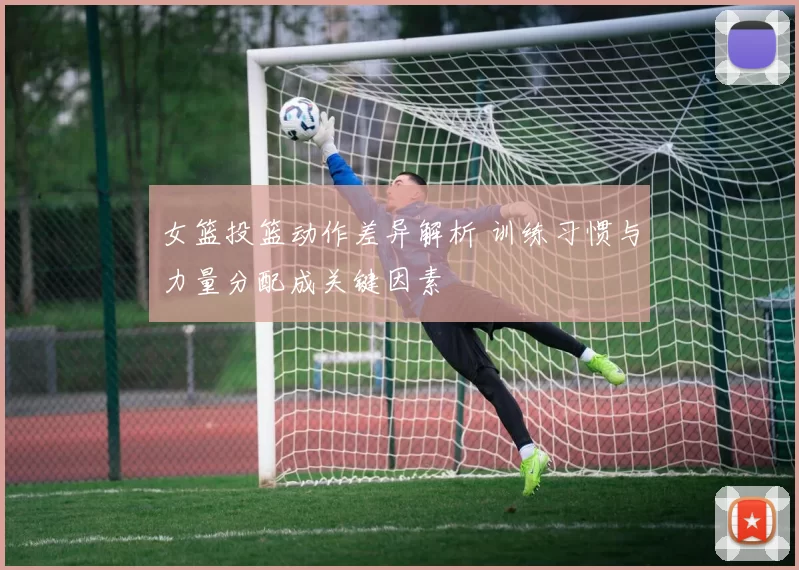 女篮投篮动作差异解析 训练习惯与力量分配成关键因素