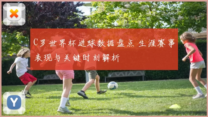 C罗世界杯进球数据盘点 生涯赛事表现与关键时刻解析
