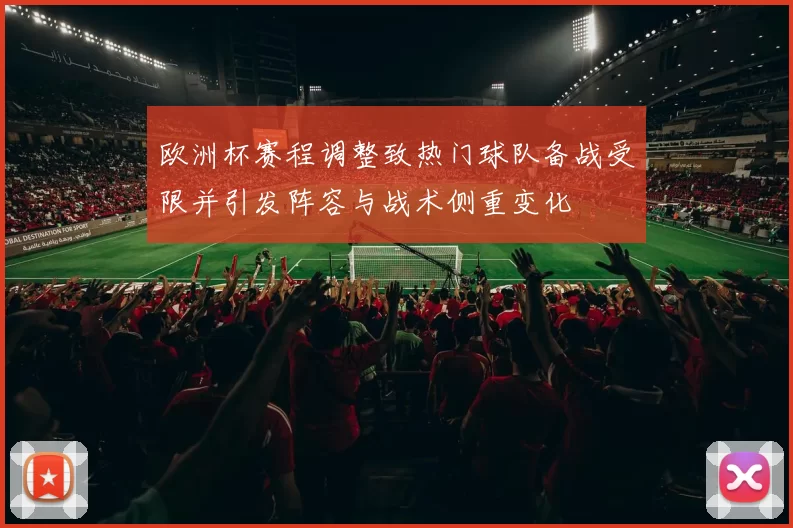 欧洲杯赛程调整致热门球队备战受限并引发阵容与战术侧重变化