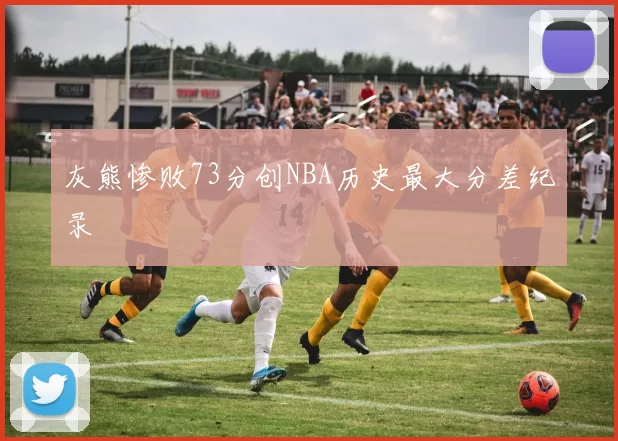 灰熊惨败73分创NBA历史最大分差纪录