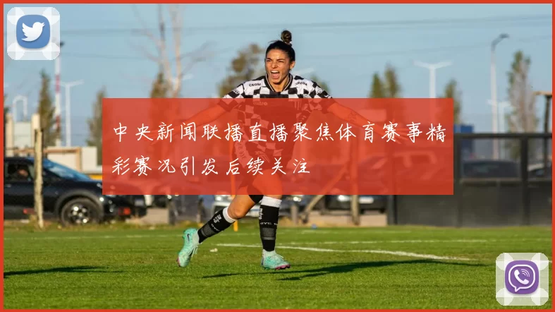 中央新闻联播直播聚焦体育赛事精彩赛况引发后续关注
