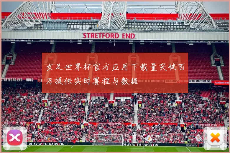 女足世界杯官方应用下载量突破百万提供实时赛程与数据