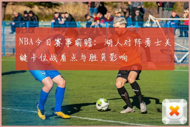 NBA今日赛事前瞻：湖人对阵勇士关键卡位战看点与胜负影响