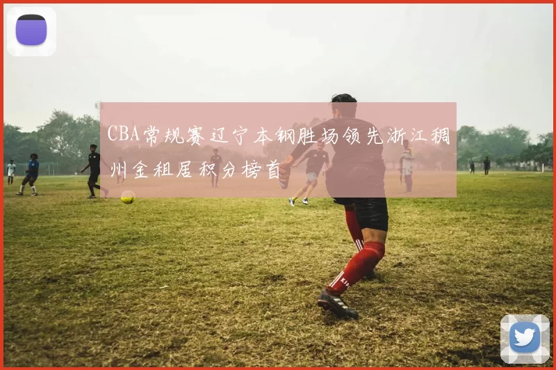 CBA常规赛辽宁本钢胜场领先浙江稠州金租居积分榜首