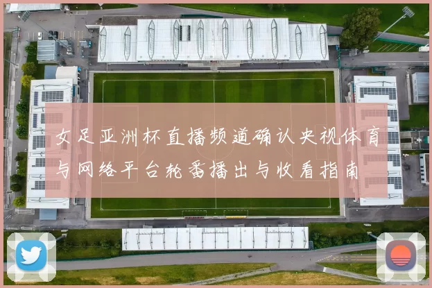 女足亚洲杯直播频道确认央视体育与网络平台轮番播出与收看指南
