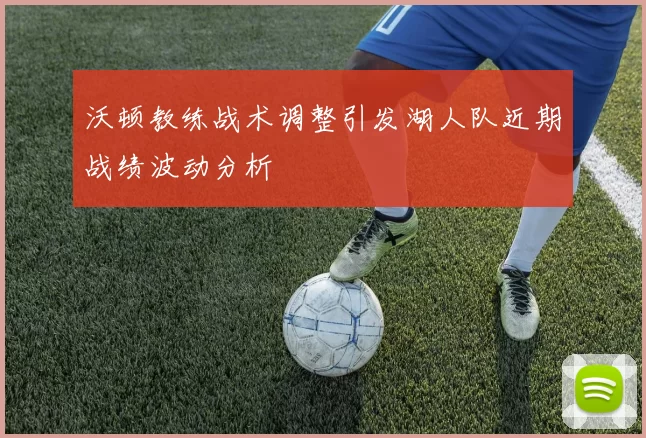 沃顿教练战术调整引发湖人队近期战绩波动分析