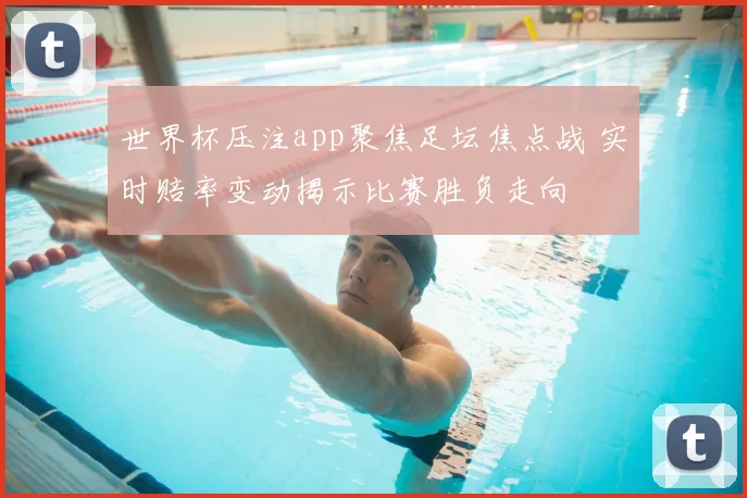 世界杯压注app聚焦足坛焦点战 实时赔率变动揭示比赛胜负走向