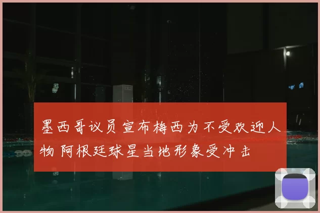 墨西哥议员宣布梅西为不受欢迎人物 阿根廷球星当地形象受冲击