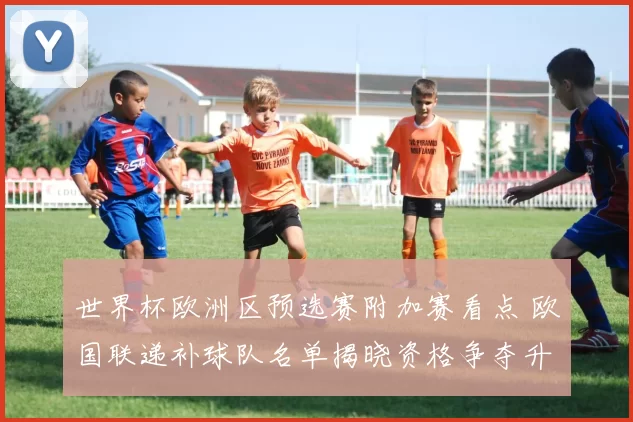 世界杯欧洲区预选赛附加赛看点 欧国联递补球队名单揭晓资格争夺升温