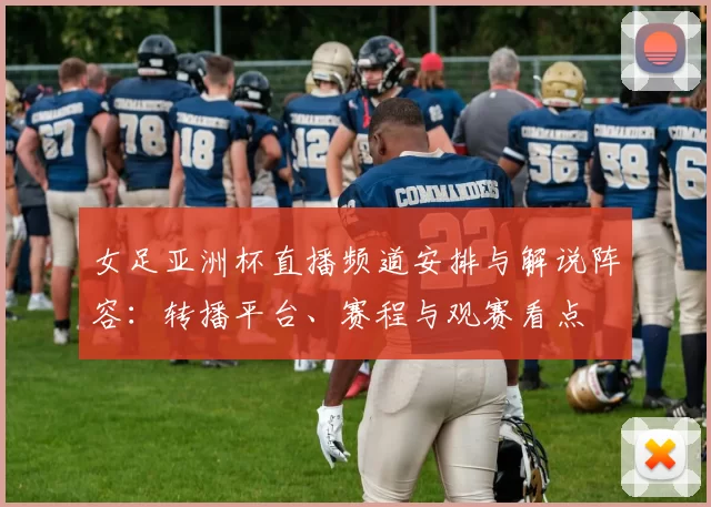 女足亚洲杯直播频道安排与解说阵容:转播平台、赛程与观赛看点