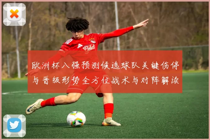 欧洲杯八强预测候选球队关键伤停与晋级形势全方位战术与对阵解读