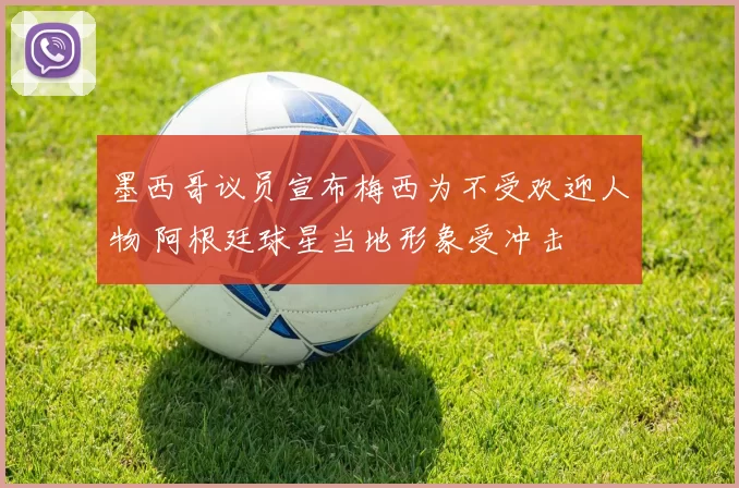 墨西哥议员宣布梅西为不受欢迎人物 阿根廷球星当地形象受冲击