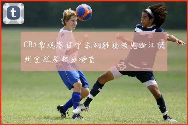 CBA常规赛辽宁本钢胜场领先浙江稠州金租居积分榜首